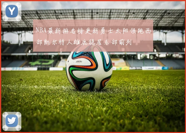 NBA最新排名榜更新勇士太阳领跑西部凯尔特人雄鹿稳居东部前列