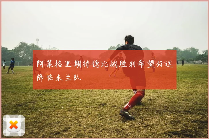 阿莱格里期待德比战胜利希望好运降临米兰队