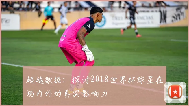 超越数据：探讨2018世界杯球星在场内外的真实影响力
