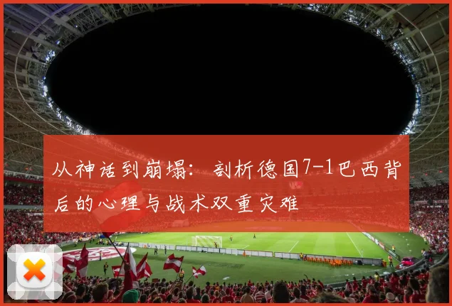 从神话到崩塌：剖析德国7-1巴西背后的心理与战术双重灾难