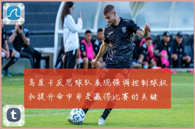 乌度卡反思球队表现强调控制球权和提升命中率是赢得比赛的关键