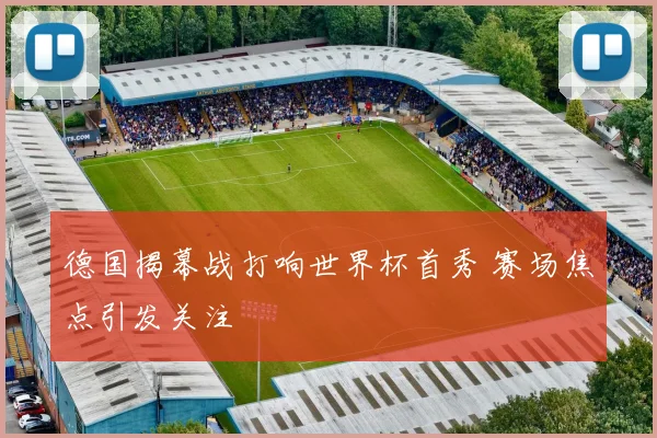 德国揭幕战打响世界杯首秀 赛场焦点引发关注