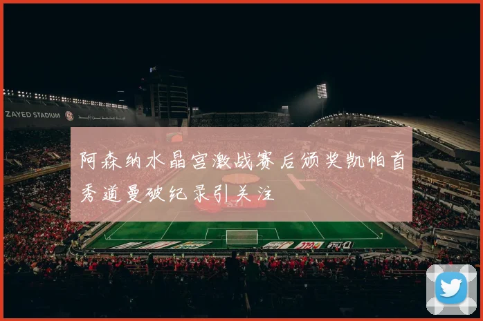 阿森纳水晶宫激战赛后颁奖凯帕首秀道曼破纪录引关注