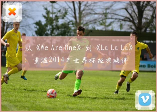 从《We Are One》到《La La La》：重温2014年世界杯经典旋律